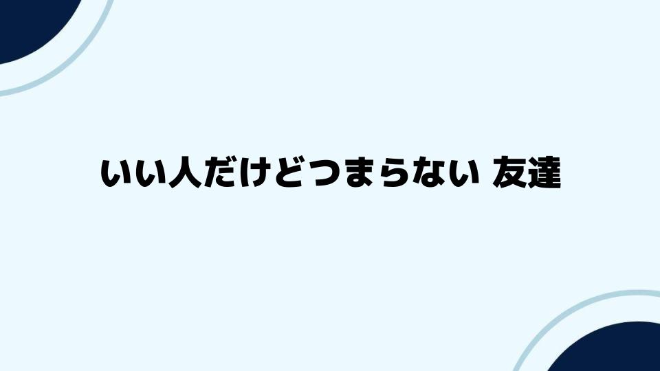 いい人だけどつまらない友達を深く知るためのヒント